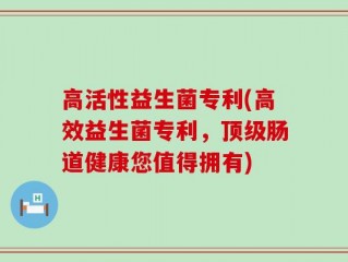 高活性益生菌专利(高效益生菌专利，顶级肠道健康您值得拥有)