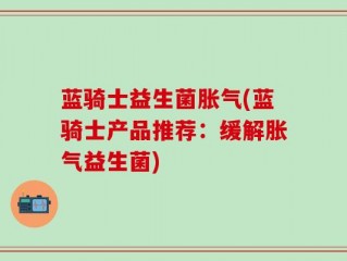 蓝骑士益生菌胀气(蓝骑士产品推荐：缓解胀气益生菌)