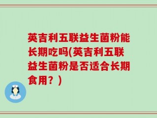 英吉利五联益生菌粉能长期吃吗(英吉利五联益生菌粉是否适合长期食用？)
