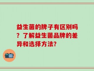 益生菌的牌子有区别吗？了解益生菌品牌的差异和选择方法？