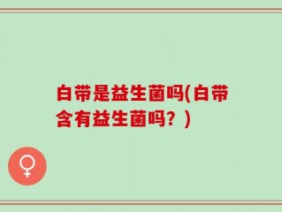 白带是益生菌吗(白带含有益生菌吗？)