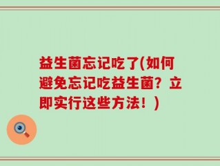 益生菌忘记吃了(如何避免忘记吃益生菌？立即实行这些方法！)