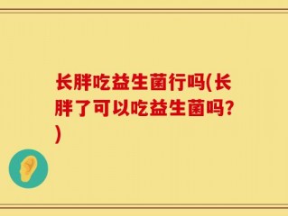 长胖吃益生菌行吗(长胖了可以吃益生菌吗？)