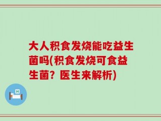 大人积食发烧能吃益生菌吗(积食发烧可食益生菌？医生来解析)
