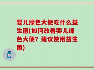 婴儿绿色大便吃什么益生菌(如何改善婴儿绿色大便？建议使用益生菌)