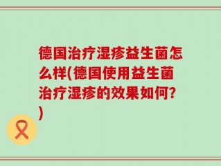 德国治疗湿疹益生菌怎么样(德国使用益生菌治疗湿疹的效果如何？)
