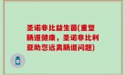 圣诺非比益生菌(重塑肠道健康，圣诺非比利亚助您远离肠道问题)