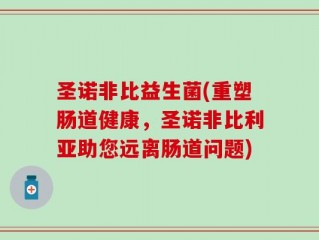 圣诺非比益生菌(重塑肠道健康，圣诺非比利亚助您远离肠道问题)