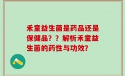 禾童益生菌是药品还是保健品？？解析禾童益生菌的药性与功效？