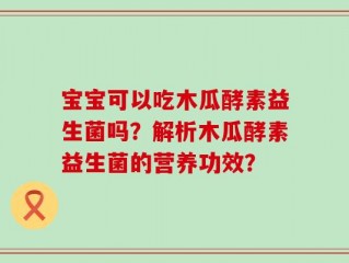 宝宝可以吃木瓜酵素益生菌吗？解析木瓜酵素益生菌的营养功效？