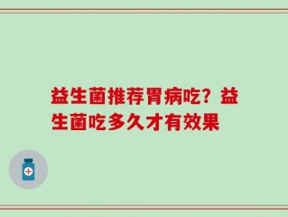 益生菌推荐胃病吃？益生菌吃多久才有效果