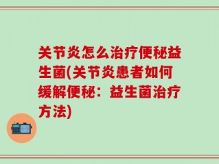 关节炎怎么治疗便秘益生菌(关节炎患者如何缓解便秘：益生菌治疗方法)