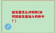 益生菌怎么冲奶粉(如何把益生菌加入奶粉中？)