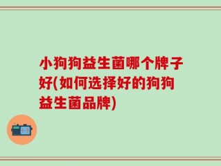 小狗狗益生菌哪个牌子好(如何选择好的狗狗益生菌品牌)