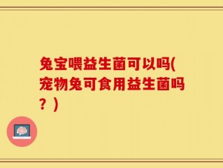 兔宝喂益生菌可以吗(宠物兔可食用益生菌吗？)