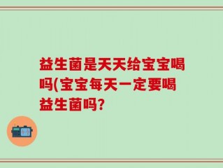 益生菌是天天给宝宝喝吗(宝宝每天一定要喝益生菌吗？