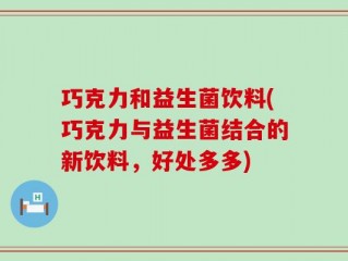 巧克力和益生菌饮料(巧克力与益生菌结合的新饮料，好处多多)