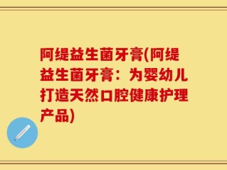 阿缇益生菌牙膏(阿缇益生菌牙膏：为婴幼儿打造天然口腔健康护理产品)