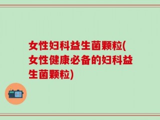 女性妇科益生菌颗粒(女性健康必备的妇科益生菌颗粒)
