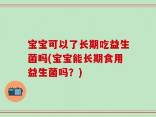 宝宝可以了长期吃益生菌吗(宝宝能长期食用益生菌吗？)