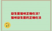 益生菌猫咪正确吃法？猫咪益生菌的正确吃法