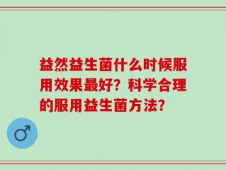 益然益生菌什么时候服用效果最好？科学合理的服用益生菌方法？