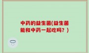 中药的益生菌(益生菌能和中药一起吃吗？)