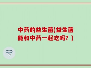 中药的益生菌(益生菌能和中药一起吃吗？)
