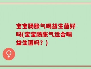 宝宝肠胀气喝益生菌好吗(宝宝肠胀气适合喝益生菌吗？)