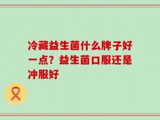 冷藏益生菌什么牌子好一点？益生菌口服还是冲服好