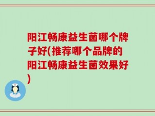 阳江畅康益生菌哪个牌子好(推荐哪个品牌的阳江畅康益生菌效果好)