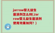 jarrow婴儿益生菌滴剂怎么样(Jarrow婴儿益生菌滴剂使用效果如何？)