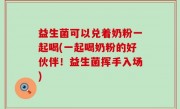 益生菌可以兑着奶粉一起喝(一起喝奶粉的好伙伴！益生菌挥手入场)