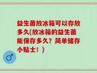益生菌放冰箱可以存放多久(放冰箱的益生菌能保存多久？简单储存小贴士！)