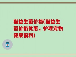 猫益生菌价格(猫益生菌价格优惠，护理宠物健康福利)