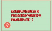 益生菌吐司的做法(如何在自家制作健康营养的益生菌吐司？)
