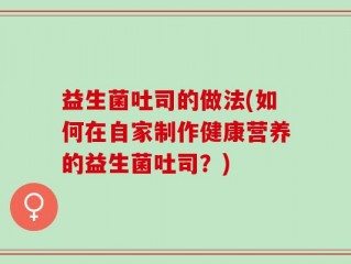益生菌吐司的做法(如何在自家制作健康营养的益生菌吐司？)