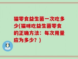 猫零食益生菌一次吃多少(猫咪吃益生菌零食的正确方法：每次用量应为多少？)