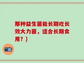 那种益生菌能长期吃长效大力菌，适合长期食用？)