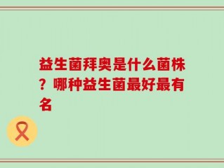 益生菌拜奥是什么菌株？哪种益生菌最好最有名