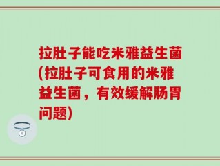 拉肚子能吃米雅益生菌(拉肚子可食用的米雅益生菌，有效缓解肠胃问题)