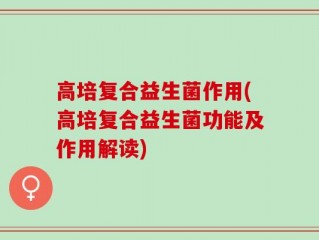 高培复合益生菌作用(高培复合益生菌功能及作用解读)