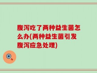 腹泻吃了两种益生菌怎么办(两种益生菌引发腹泻应急处理)