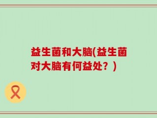 益生菌和大脑(益生菌对大脑有何益处？)