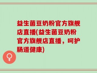 益生菌豆奶粉官方旗舰店直播(益生菌豆奶粉官方旗舰店直播，呵护肠道健康)