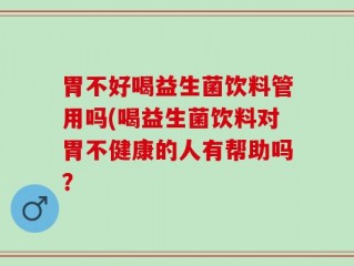 胃不好喝益生菌饮料管用吗(喝益生菌饮料对胃不健康的人有帮助吗？