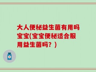 大人便秘益生菌有用吗宝宝(宝宝便秘适合服用益生菌吗？)