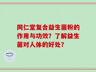 同仁堂复合益生菌粉的作用与功效？了解益生菌对人体的好处？