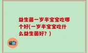 益生菌一岁半宝宝吃哪个好(一岁半宝宝吃什么益生菌好？)