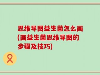 思维导图益生菌怎么画(画益生菌思维导图的步骤及技巧)